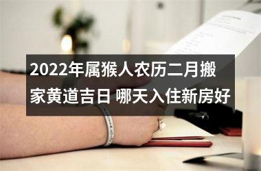 2022年属猴人农历二月搬家黄道吉日 哪天入住新房好