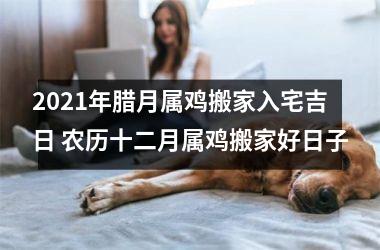 <h3>2025年腊月属鸡搬家入宅吉日 农历十二月属鸡搬家好日子
