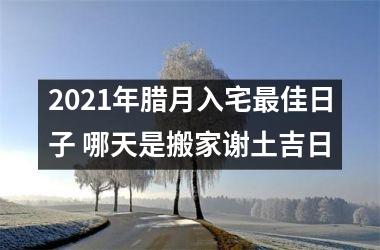 2025年腊月入宅佳日子 哪天是搬家谢土吉日