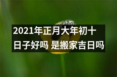 2021年正月大年初十日子好吗 是搬家吉日吗