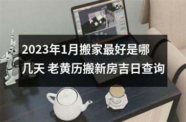 2023年1月搬家好是哪几天 老黄历搬新房吉日查询