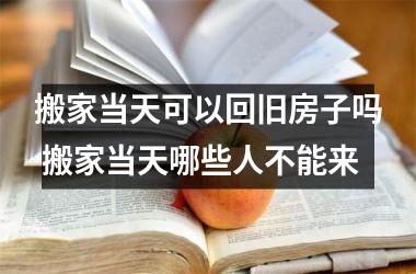 <h3>搬家当天可以回旧房子吗 搬家当天哪些人不能来