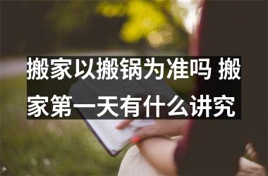 搬家以搬锅为准吗 搬家第一天有什么讲究