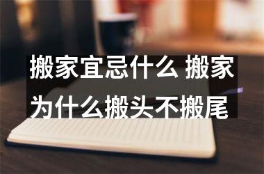 <h3>搬家宜忌什么 搬家为什么搬头不搬尾