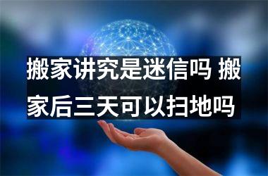 <h3>搬家讲究是迷信吗 搬家后三天可以扫地吗