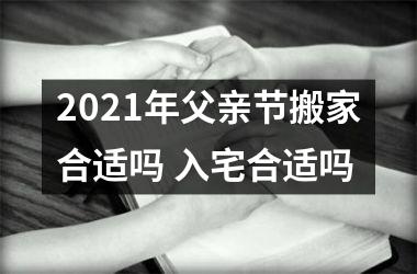 2025年父亲节搬家合适吗 入宅合适吗