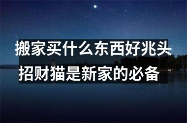 <h3>搬家买什么东西好兆头 招财猫是新家的必备