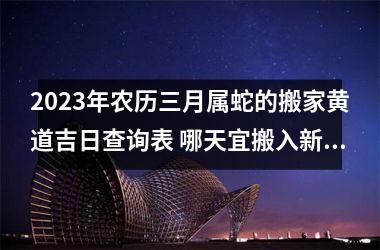 2025年农历三月属蛇的搬家黄道吉日查询表 哪天宜搬入新房