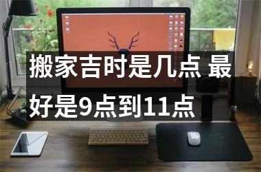 <h3>搬家吉时是几点 好是9点到11点