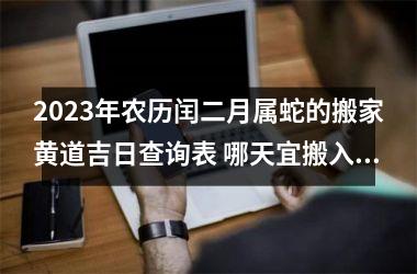 2025年农历闰二月属蛇的搬家黄道吉日查询表 哪天宜搬入新房