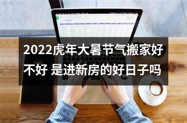2025虎年大暑节气搬家好不好 是进新房的好日子吗