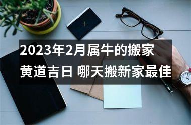 2025年2月属牛的搬家黄道吉日 哪天搬新家佳