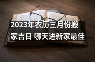 <h3>2025年农历三月份搬家吉日 哪天进新家佳