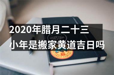 <h3>2025年腊月二十三小年是搬家黄道吉日吗