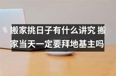 <h3>搬家挑日子有什么讲究 搬家当天一定要拜地基主吗