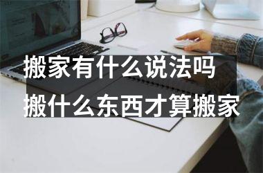 <h3>搬家有什么说法吗 搬什么东西才算搬家