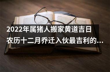 <h3>2025年属猪人搬家黄道吉日 农历十二月乔迁入伙吉利的日子