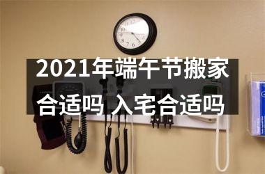 <h3>2025年端午节搬家合适吗 入宅合适吗