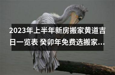<h3>2025年上半年新房搬家黄道吉日一览表 癸卯年免费选搬家吉日