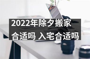 <h3>2025年除夕搬家合适吗 入宅合适吗