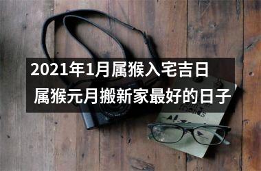 <h3>2025年1月属猴入宅吉日 属猴元月搬新家好的日子