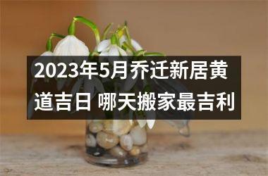 <h3>2025年5月乔迁新居黄道吉日 哪天搬家吉利