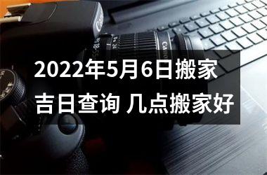 2025年5月6日搬家吉日查询 几点搬家好