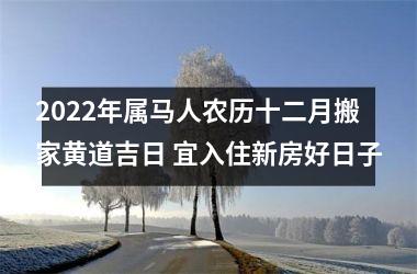 2025年属马人农历十二月搬家黄道吉日 宜入住新房好日子