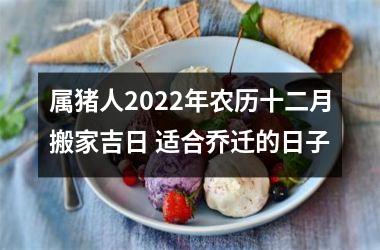 <h3>属猪人2025年农历十二月搬家吉日 适合乔迁的日子