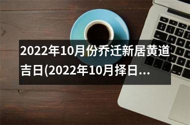 <h3>2025年10月份乔迁新居黄道吉日(2025年10月择日乔迁新居，黄道吉日大全推荐)