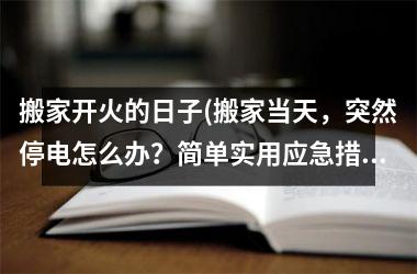 <h3>搬家开火的日子(搬家当天，突然停电怎么办？简单实用应急措施推荐)