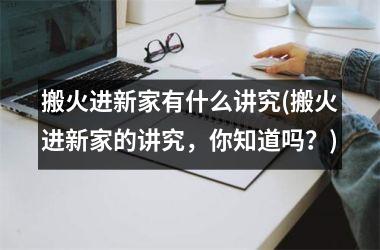 <h3>搬火进新家有什么讲究(搬火进新家的讲究，你知道吗？)