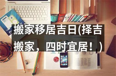 <h3>搬家移居吉日(择吉搬家，四时宜居！)