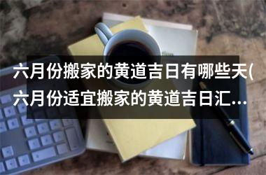 <h3>六月份搬家的黄道吉日有哪些天(六月份适宜搬家的黄道吉日汇总，你需要知道的佳搬家日期！)