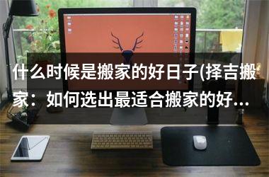 什么时候是搬家的好日子(择吉搬家：如何选出适合搬家的好日子)