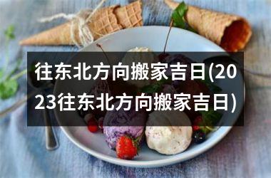 <h3>往东北方向搬家吉日(2025往东北方向搬家吉日)