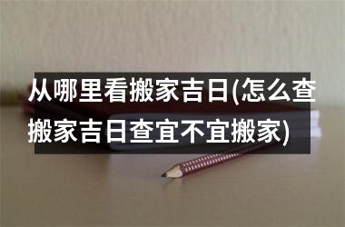 <h3>从哪里看搬家吉日(怎么查搬家吉日查宜不宜搬家)