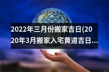 2025年三月份搬家吉日(2025年3月搬家入宅黄道吉日)