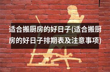 <h3>适合搬厨房的好日子(适合搬厨房的好日子排期表及注意事项)