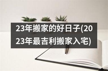 <h3>23年搬家的好日子(2025年吉利搬家入宅)