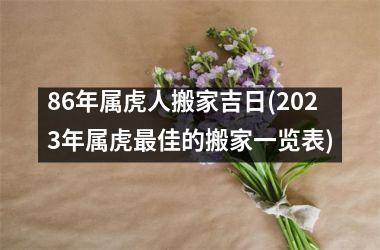 86年属虎人搬家吉日(2025年属虎佳的搬家一览表)