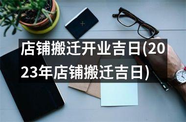 <h3>店铺搬迁开业吉日(2025年店铺搬迁吉日)