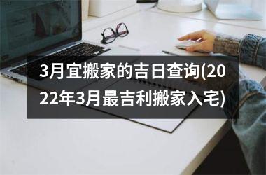 <h3>3月宜搬家的吉日查询(2025年3月吉利搬家入宅)