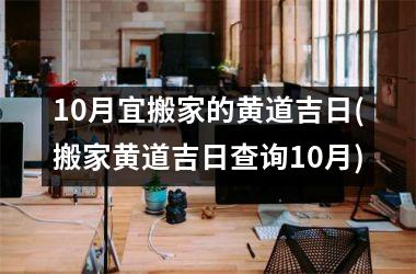 <h3>10月宜搬家的黄道吉日(搬家黄道吉日查询10月)