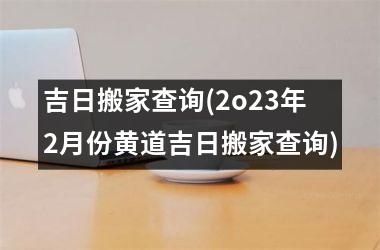 <h3>吉日搬家查询(2o23年2月份黄道吉日搬家查询)