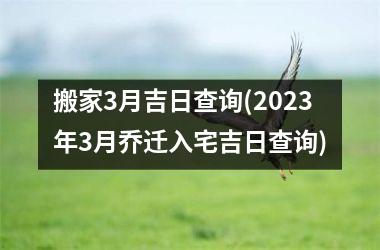 <h3>搬家3月吉日查询(2025年3月乔迁入宅吉日查询)