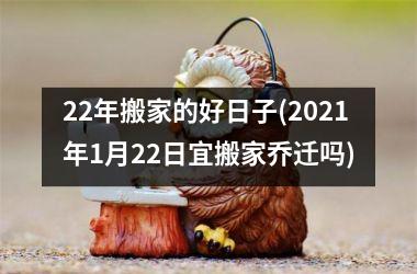 <h3>22年搬家的好日子(2025年1月22日宜搬家乔迁吗)