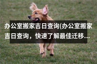 <h3>办公室搬家吉日查询(办公室搬家吉日查询，快速了解佳迁移日，避开坏日子！)
