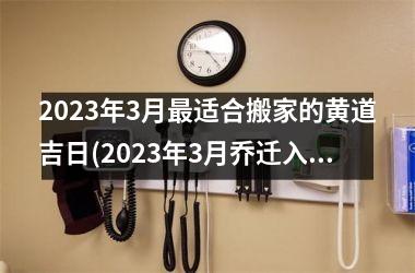 <h3>2025年3月适合搬家的黄道吉日(2025年3月乔迁入新房吉日查询)