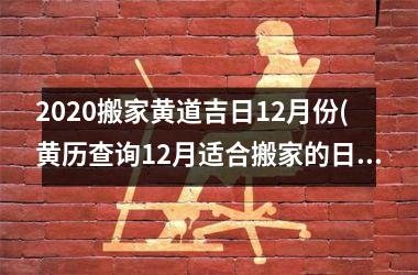 <h3>2025搬家黄道吉日12月份(黄历查询12月适合搬家的日子)